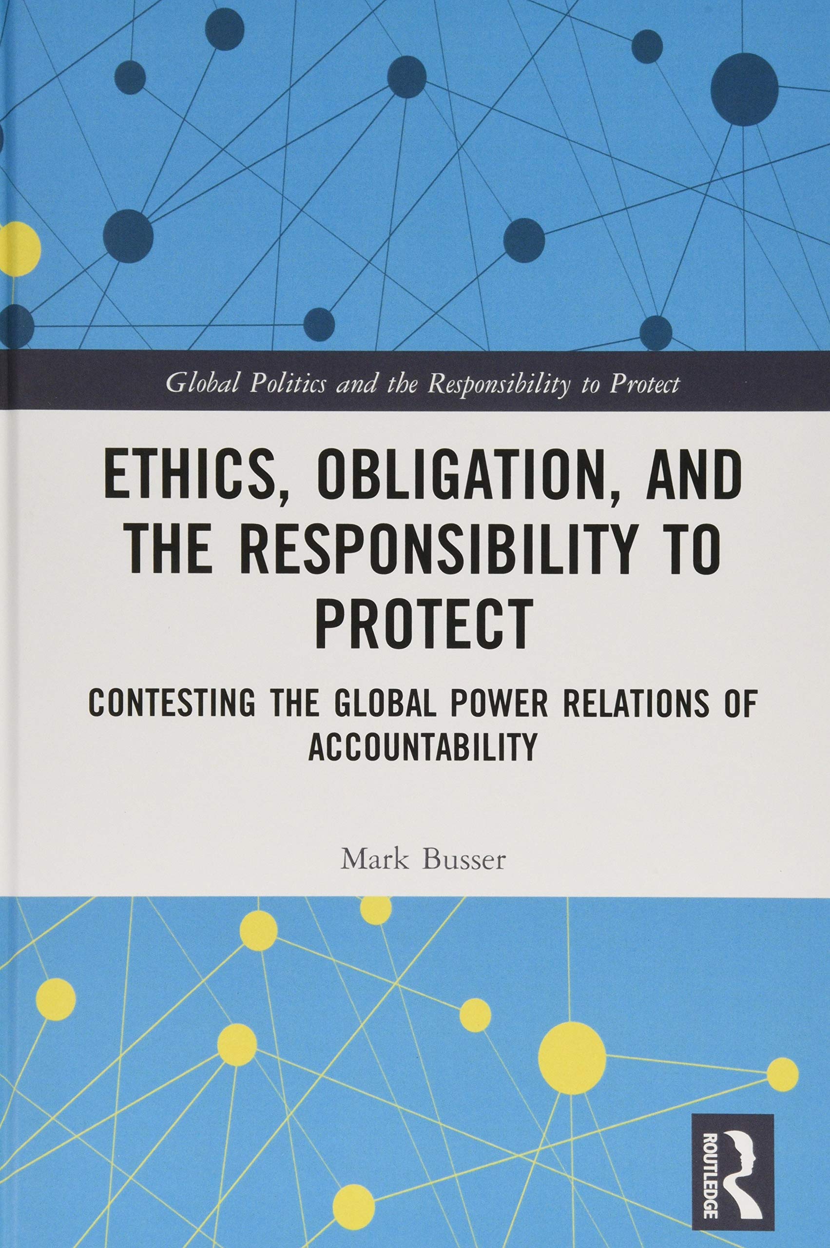 Ethics, Obligation, and the Responsibility to Protect: Contesting the Global Power Relations of Accountability (Global Politics and the Responsibility to Protect) Reference Books