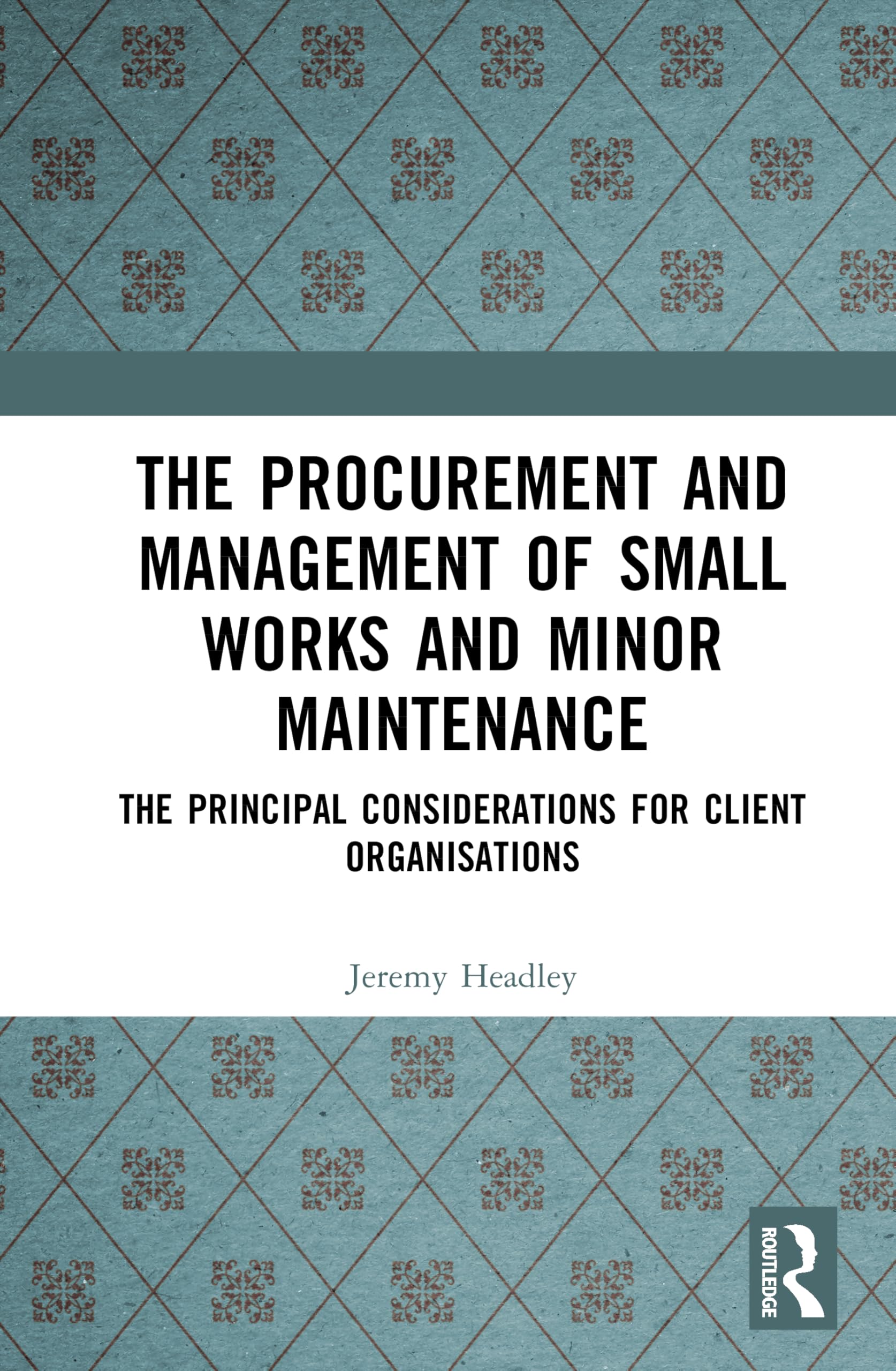 The Procurement and Management of Small Works and Minor Maintenance: The Principal Considerations for Client Organisations (Chartered Institute of Building) Business, Finance & Career