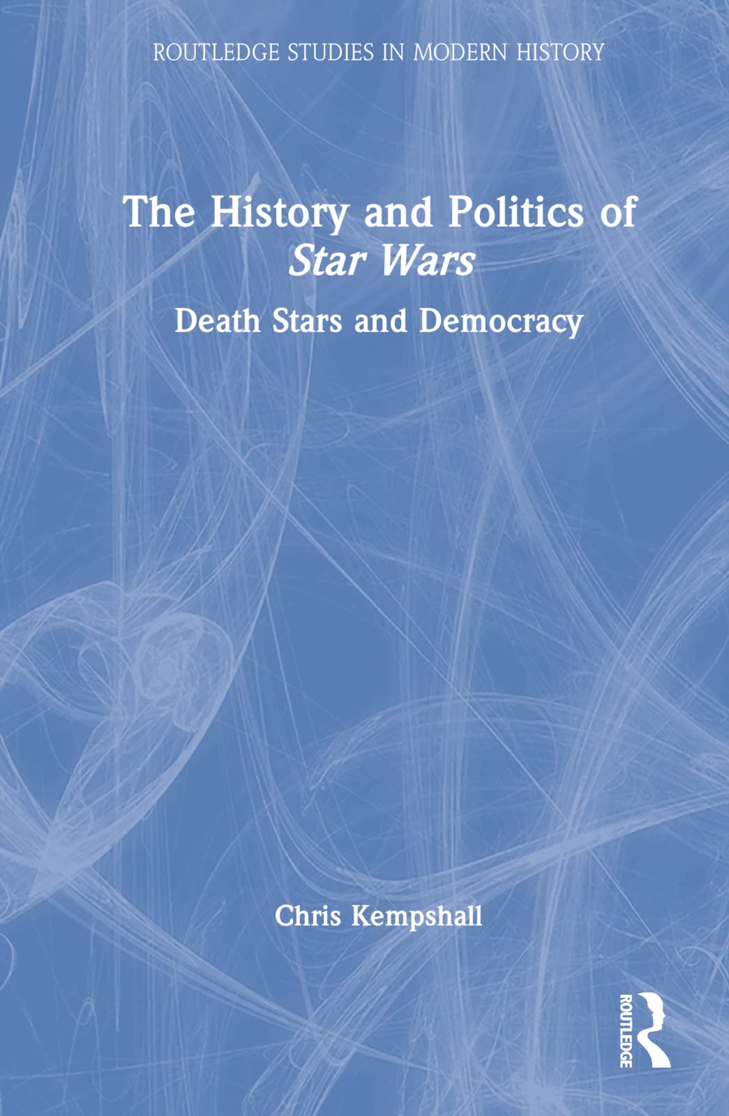 The History and Politics of Star Wars: Death Stars and Democracy (Routledge Studies in Modern History) Politics & History