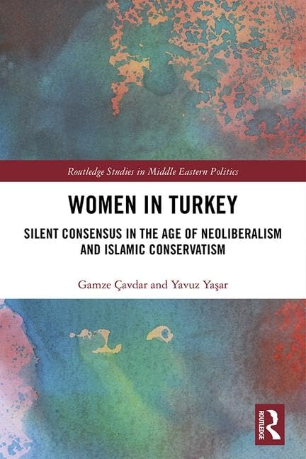 Women in Turkey: Silent Consensus in the Age of Neoliberalism and Islamic Conservatism (Routledge Studies in Middle Eastern Politics, 95, Band 95) Books