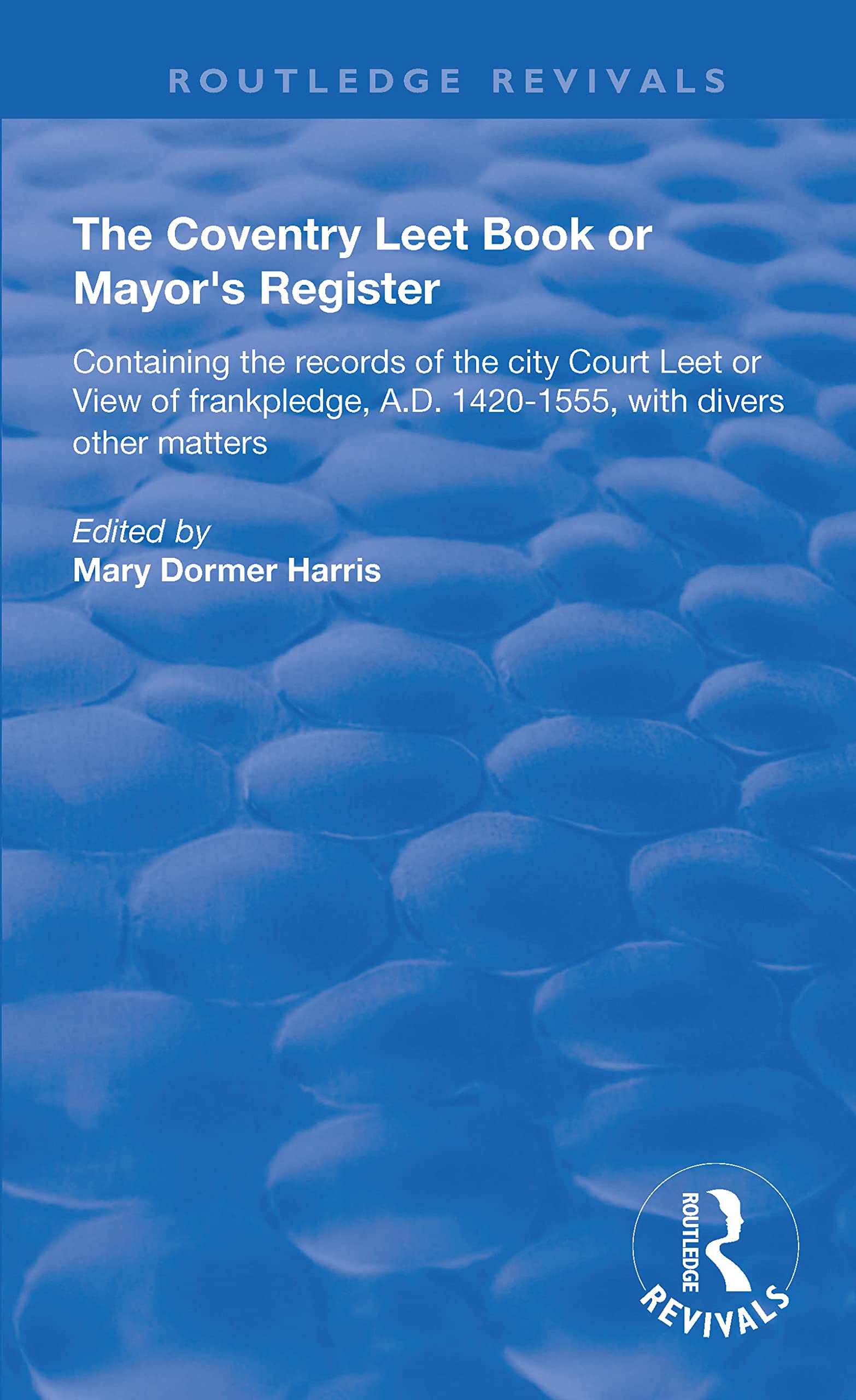 The Coventry Leet Book or Mayor's Register: Containing the Records of the City Court Leet or View of Frankpledge, A.d. 1420-1555 With Divers Other Matters (Routledge Revivals) Reference Books