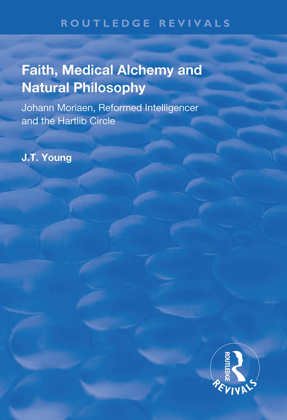 Faith, Medical Alchemy and Natural Philosophy: Johann Moriaen, Reformed Intelligencer and the Hartlib Circle (Routledge Revivals) Medicine