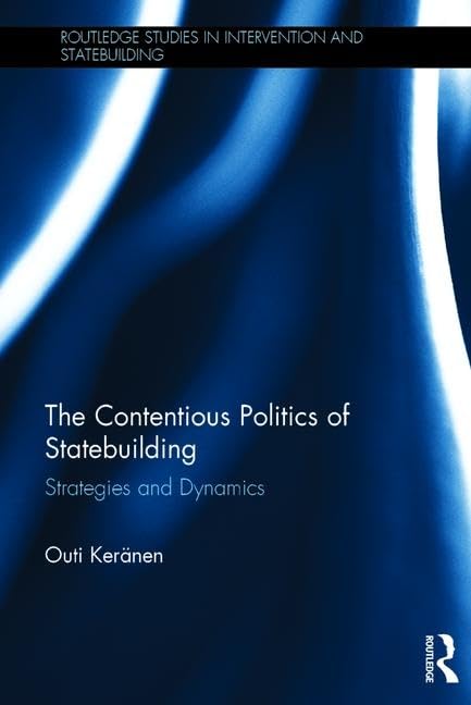 The Contentious Politics of Statebuilding: Strategies and Dynamics (Routledge Studies in Intervention and Statebuilding) Social Sciences