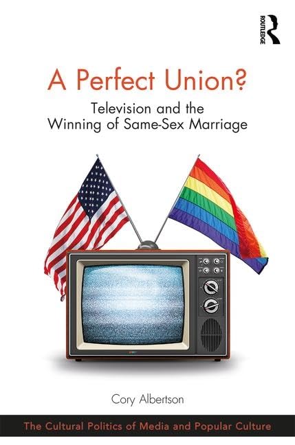 A Perfect Union?: Television and the Winning of Same-Sex Marriage (The Cultural Politics of Media and Popular Culture) Media & Communication