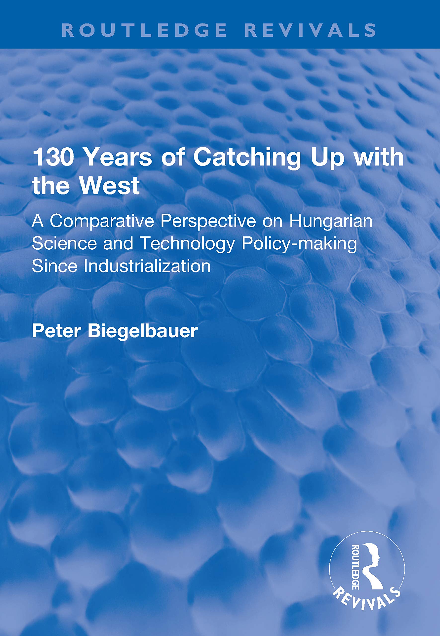 130 Years of Catching Up with the West: A Comparative Perspective on Hungarian Science and Technology Policy-making Since Industrialization (Routledge Revivals) Social Sciences