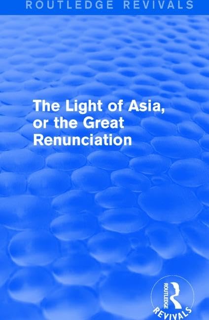 The Light of Asia, or the Great Renunciation (Mahâbhinishkramana): Being the Life and Teaching of Gautama, Prince of India and Founder of Buddhism ... by an Indian Buddhist) (Routledge Revivals) Social Sciences