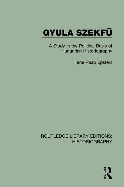 Gyula Szekfü: A Study in the Political Basis of Hungarian Historiography (Routledge Library Editions: Historiography) Politics & History