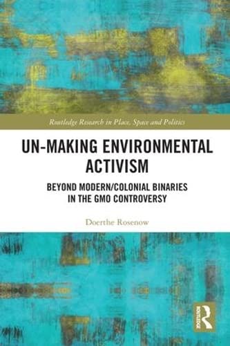 Un-making Environmental Activism: Beyond Modern/Colonial Binaries in the GMO Controversy (Routledge Research in Place, Space and Politics) Social Sciences