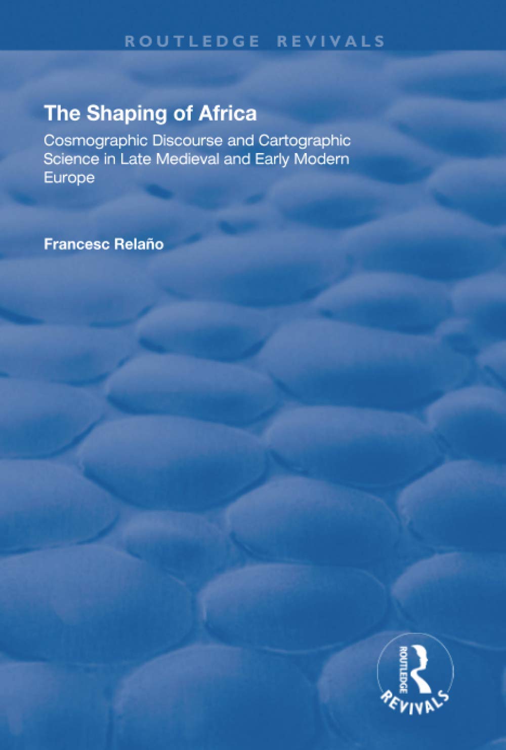 The Shaping of Africa: Cosmographic Discourse and Cartographic Science in Late Medieval and Early Modern Europe (Routledge Revivals) Geology & Geography