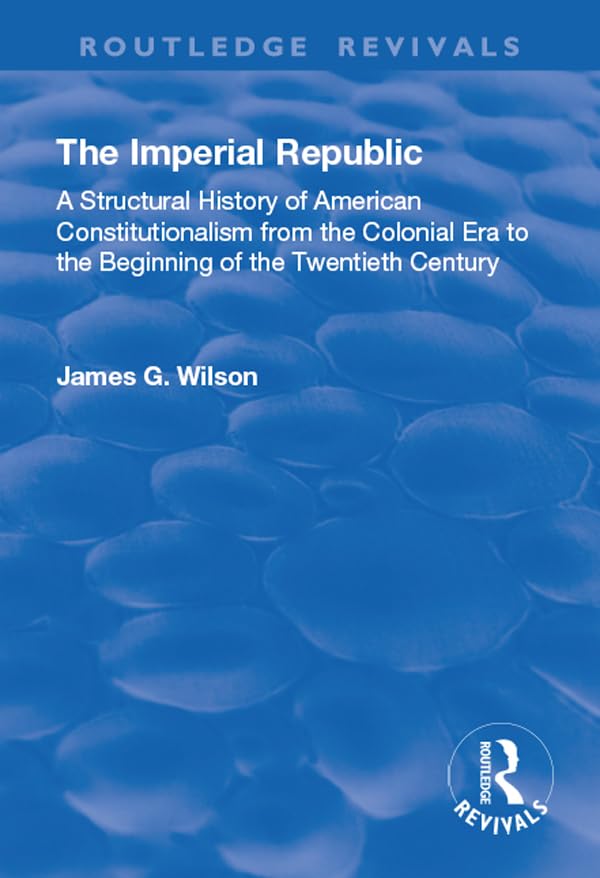 The Imperial Republic: A Structural History of American Constitutionalism from the Colonial Era to the Beginning of the Twentieth Century (Routledge Revivals) Law