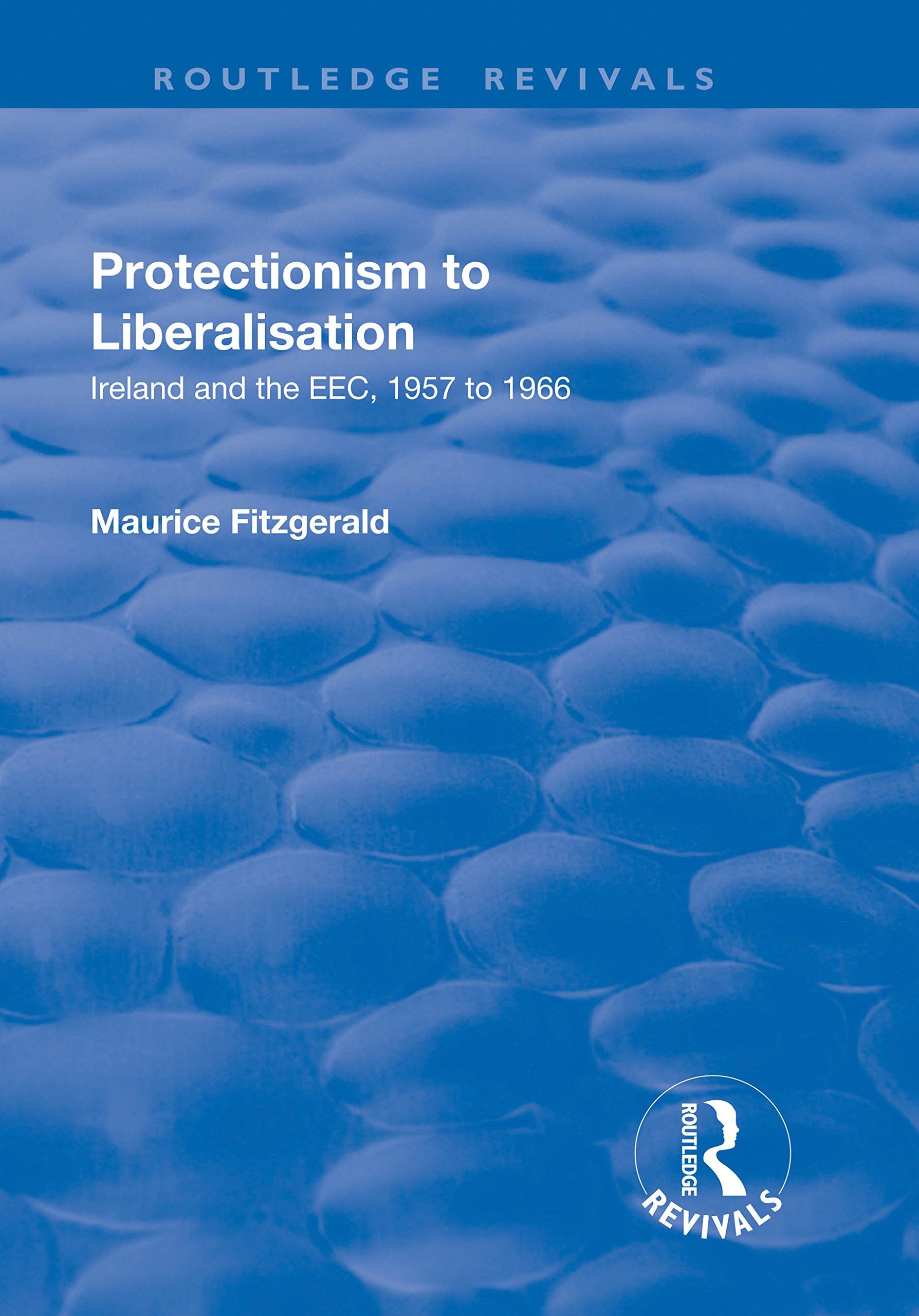 Protectionism to Liberalisation: Ireland and the EEC, 1957 to 1966 (Routledge Revivals) Social Sciences