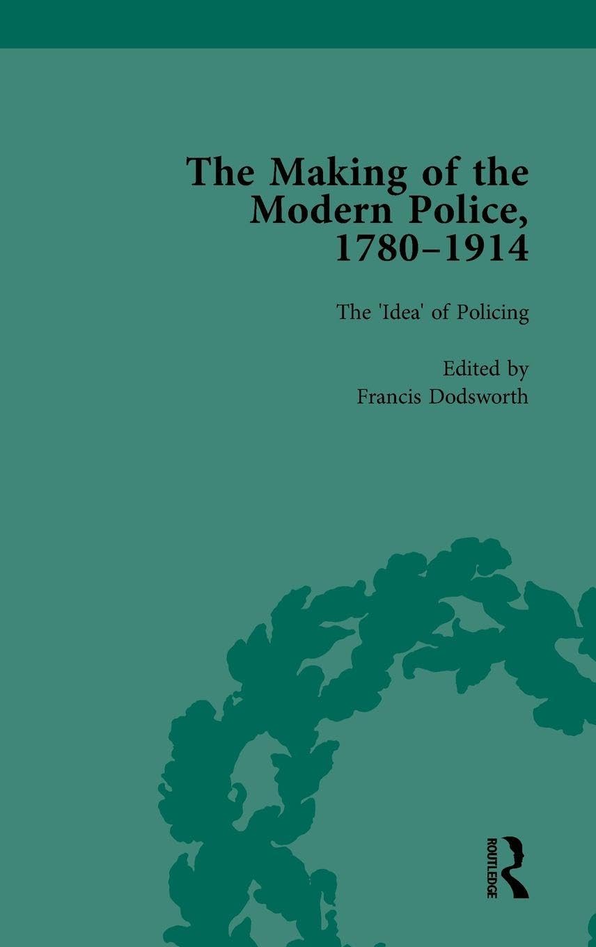 The Making of the Modern Police, 1780-1914, Part I Vol 1 Politics & History
