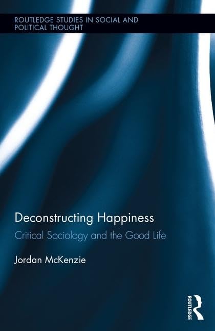 Deconstructing Happiness: Critical Sociology and the Good Life (Routledge Studies in Social and Political Thought, 109, Band 109) Social Sciences