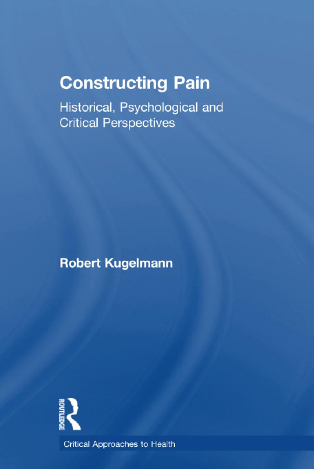 Constructing Pain: Historical, Psychological and Critical Perspectives (Critical Approaches to Health) Medicine