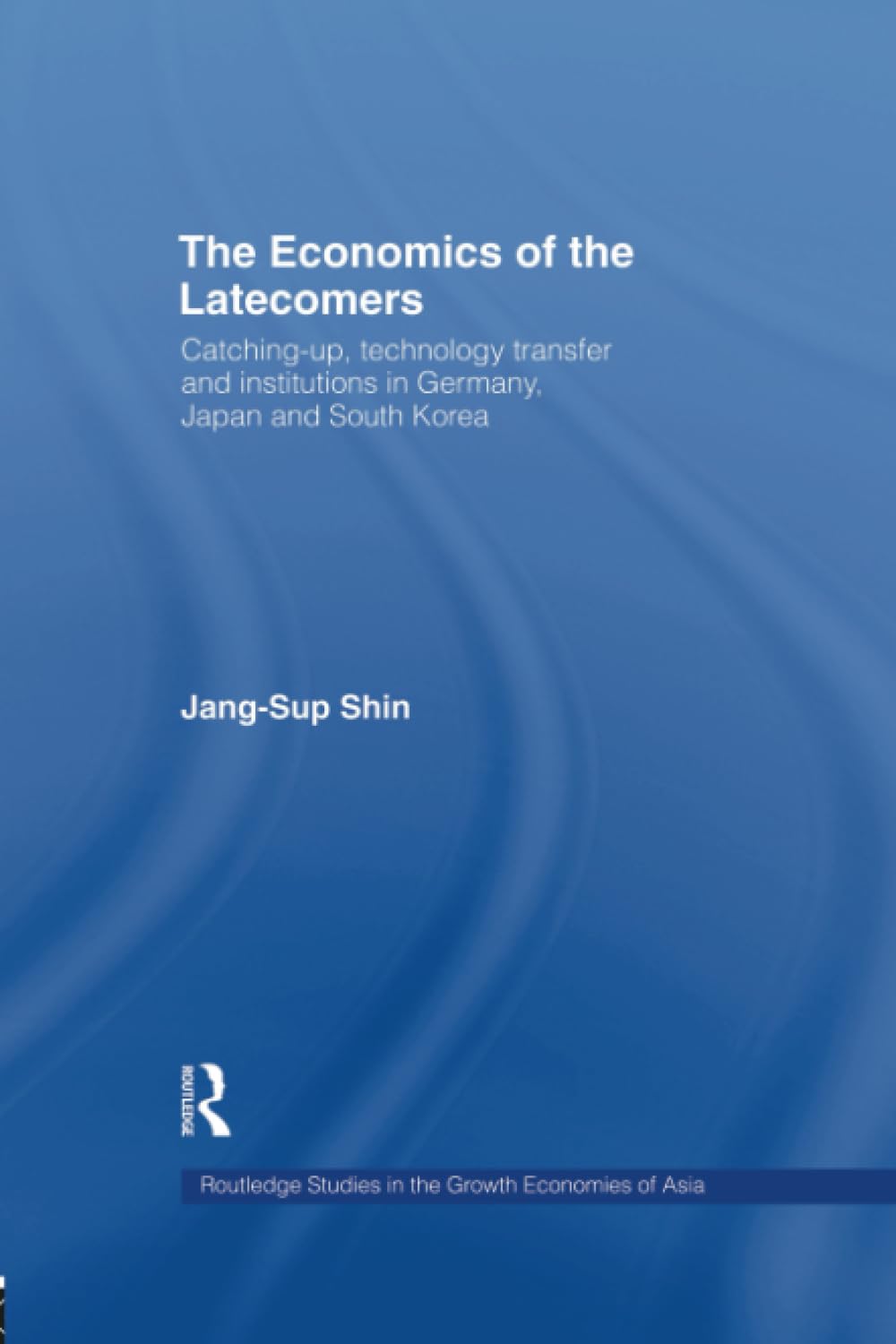 The Economics of the Latecomers: Catching-up, technology transfer and institutions in Germany, Japan and South Korea (Rouledge Studies in the Growth Economies of Asia) Social Sciences