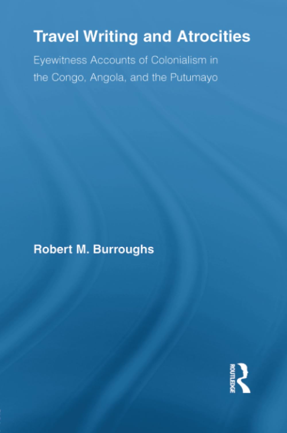 Travel Writing and Atrocities: Eyewitness Accounts of Colonialism in the Congo, Angola, and the Putumayo (Routledge Research in Travel Writing) Books