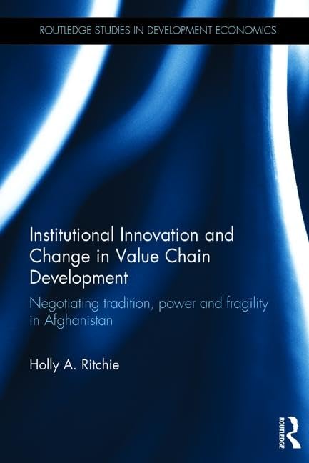 Institutional Innovation and Change in Value Chain Development: Negotiating tradition, power and fragility in Afghanistan (Routledge Studies in Development Economics, 121, Band 121) Business, Finance & Career