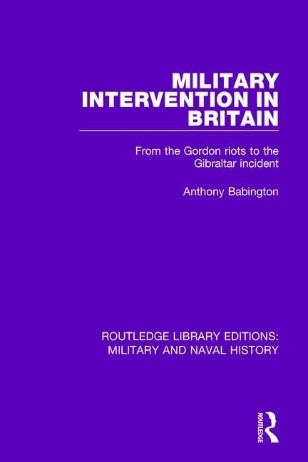 Military Intervention in Britain: From the Gordon Riots to the Gibraltar Incident (Routledge Library Editions: Military and Naval History, 1, Band 1) Politics & History