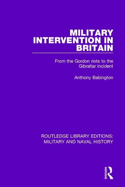 Military Intervention in Britain: From the Gordon Riots to the Gibraltar Incident (Routledge Library Editions: Military and Naval History) Books