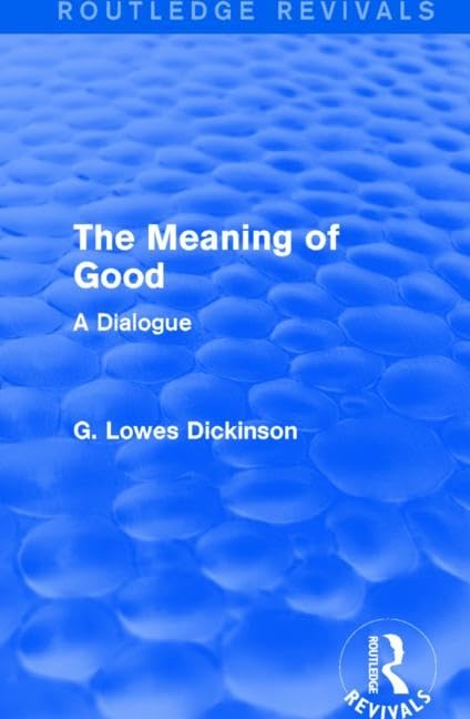 The Meaning of Good: A Dialogue (Routledge Revivals: Collected Works of G. Lowes Dickinson) Philosophy