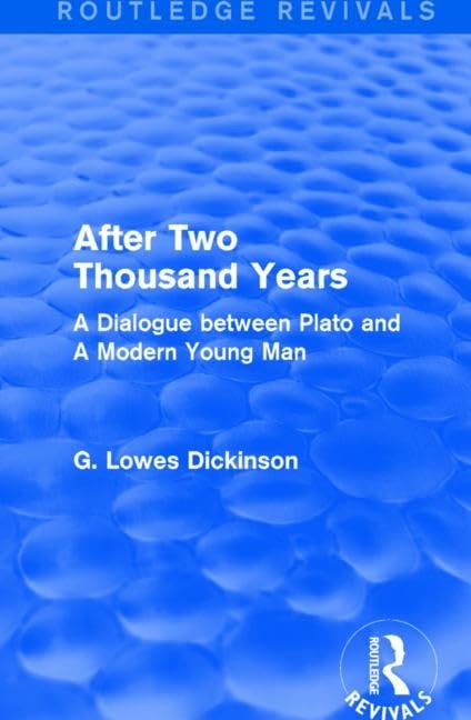 After Two Thousand Years: A Dialogue between Plato and A Modern Young Man (Routledge Revivals: Collected Works of G. Lowes Dickinson) Philosophy