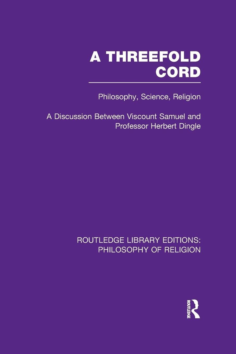 A Threefold Cord: Philosophy, Science, Religion. A Discussion between Viscount Samuel and Professor Herbert Dingle. (Routledge Library Editions: Philosophy of Religion) Philosophy