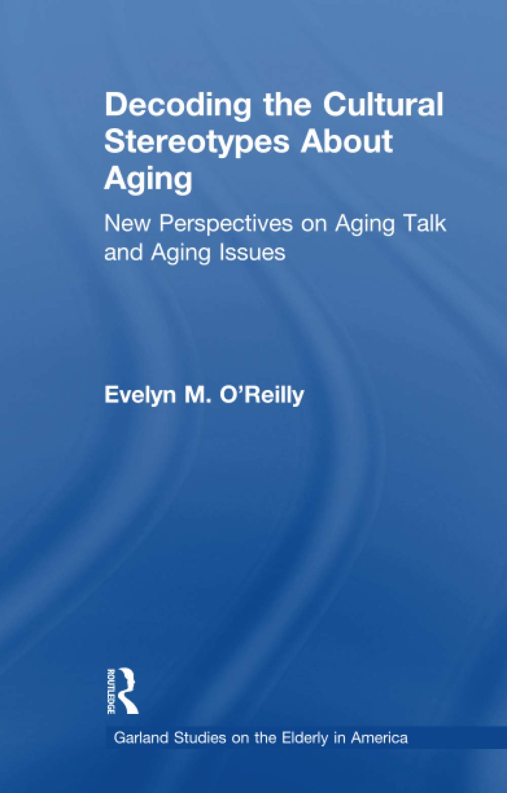 Decoding the Cultural Stereotypes About Aging: New Perspectives on Aging Talk and Aging Issues (Garland Studies on the Elderly in America) Books