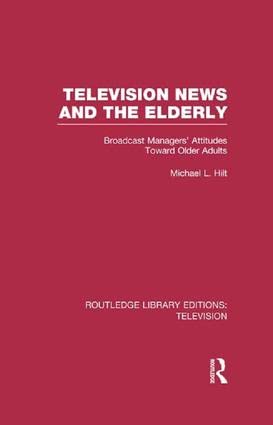 Television News and the Elderly: Broadcast Managers' Attitudes Toward Older Adults (Routledge Library Editions: Television) Media & Communication