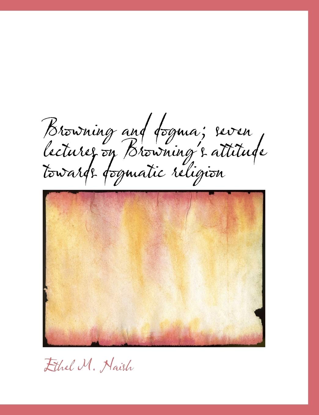 Browning and Dogma; Seven Lectures on Browning's Attitude Towards Dogmatic Religion Politics & History