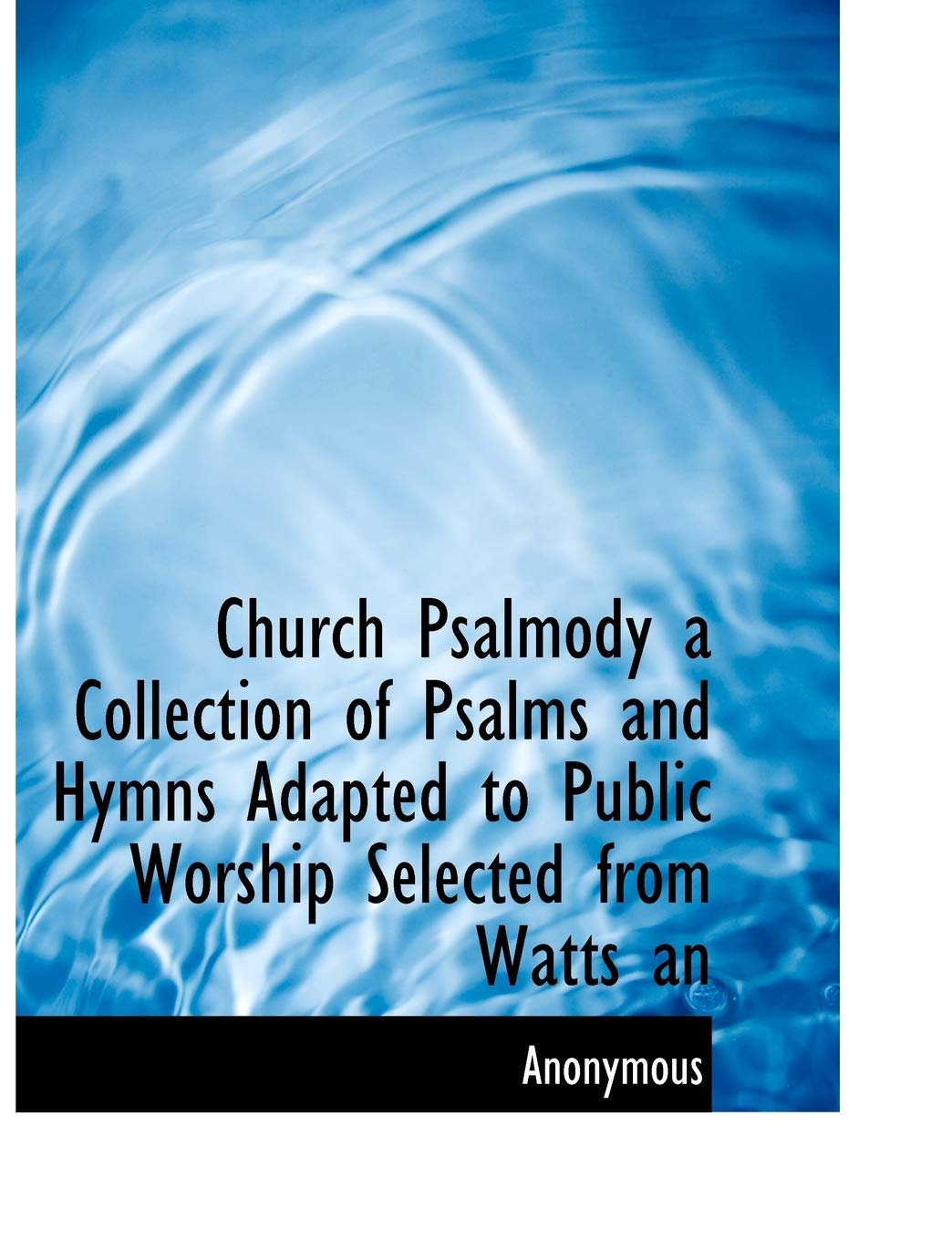 Church Psalmody a Collection of Psalms and Hymns Adapted to Public Worship Selected from Watts an Politics & History