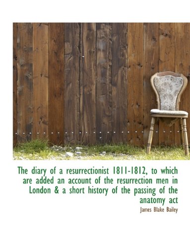 The Diary of a Resurrectionist 1811-1812, to Which Are Added an Account of the Resurrection Men in London & a Short History of the Passing of the Anatomy ACT Politics & History