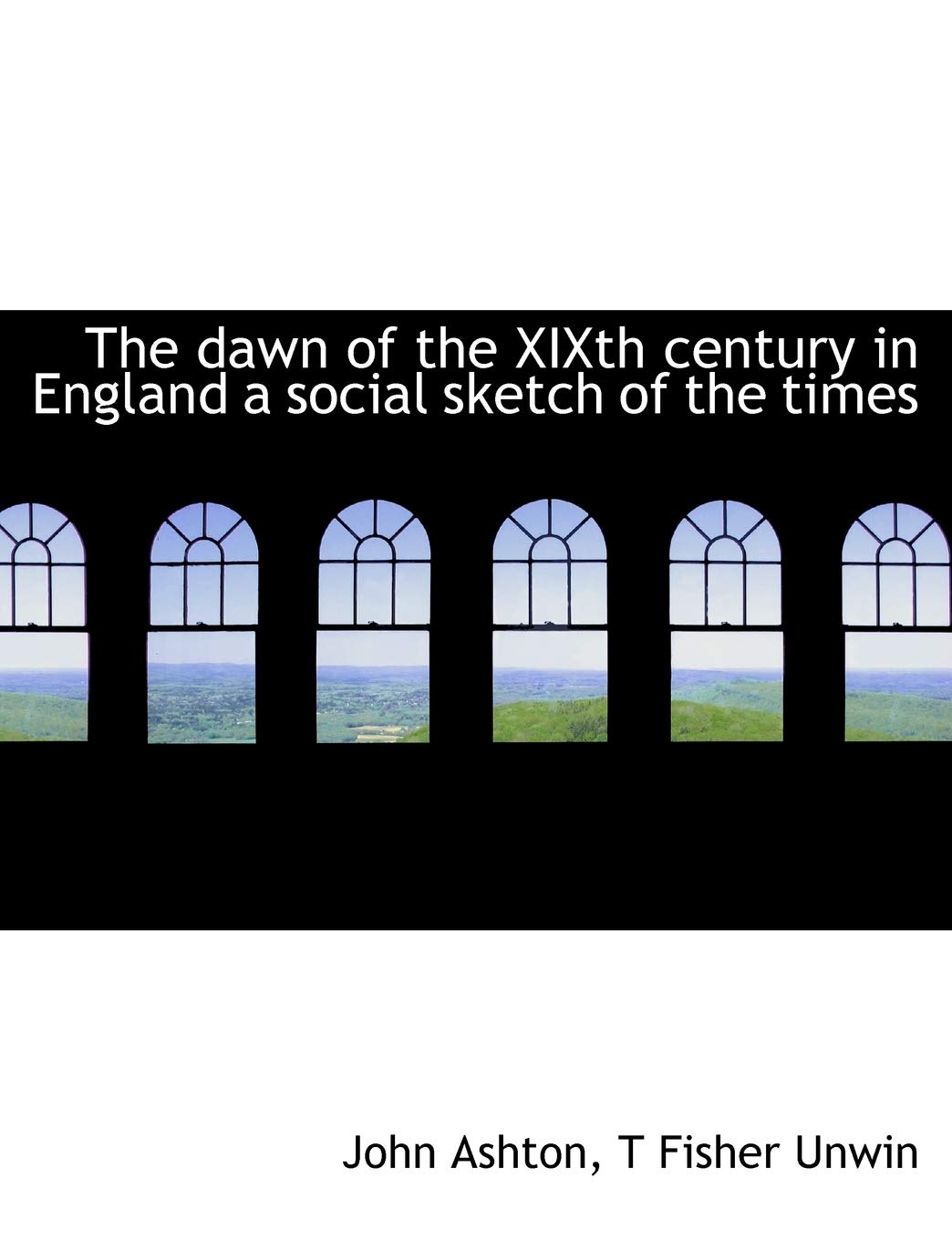 The Dawn of the Xixth Century in England a Social Sketch of the Times Politics & History
