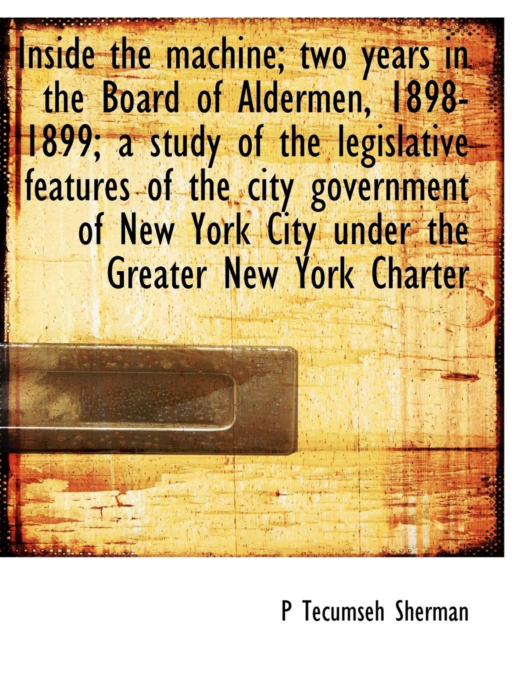 Inside the Machine; Two Years in the Board of Aldermen, 1898-1899; A Study of the Legislative Features of the City Government of New York City Under the Greater New York Charter Politics & History