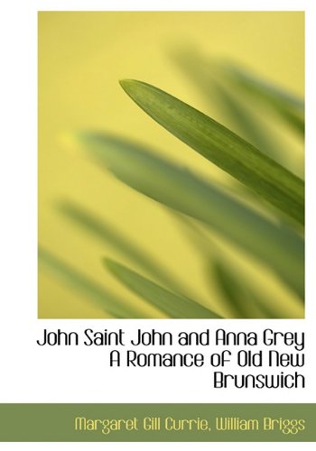 John Saint John and Anna Grey a Romance of Old New Brunswich Politics & History
