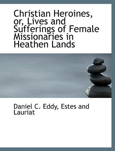 Christian Heroines, Or, Lives and Sufferings of Female Missionaries in Heathen Lands Politics & History