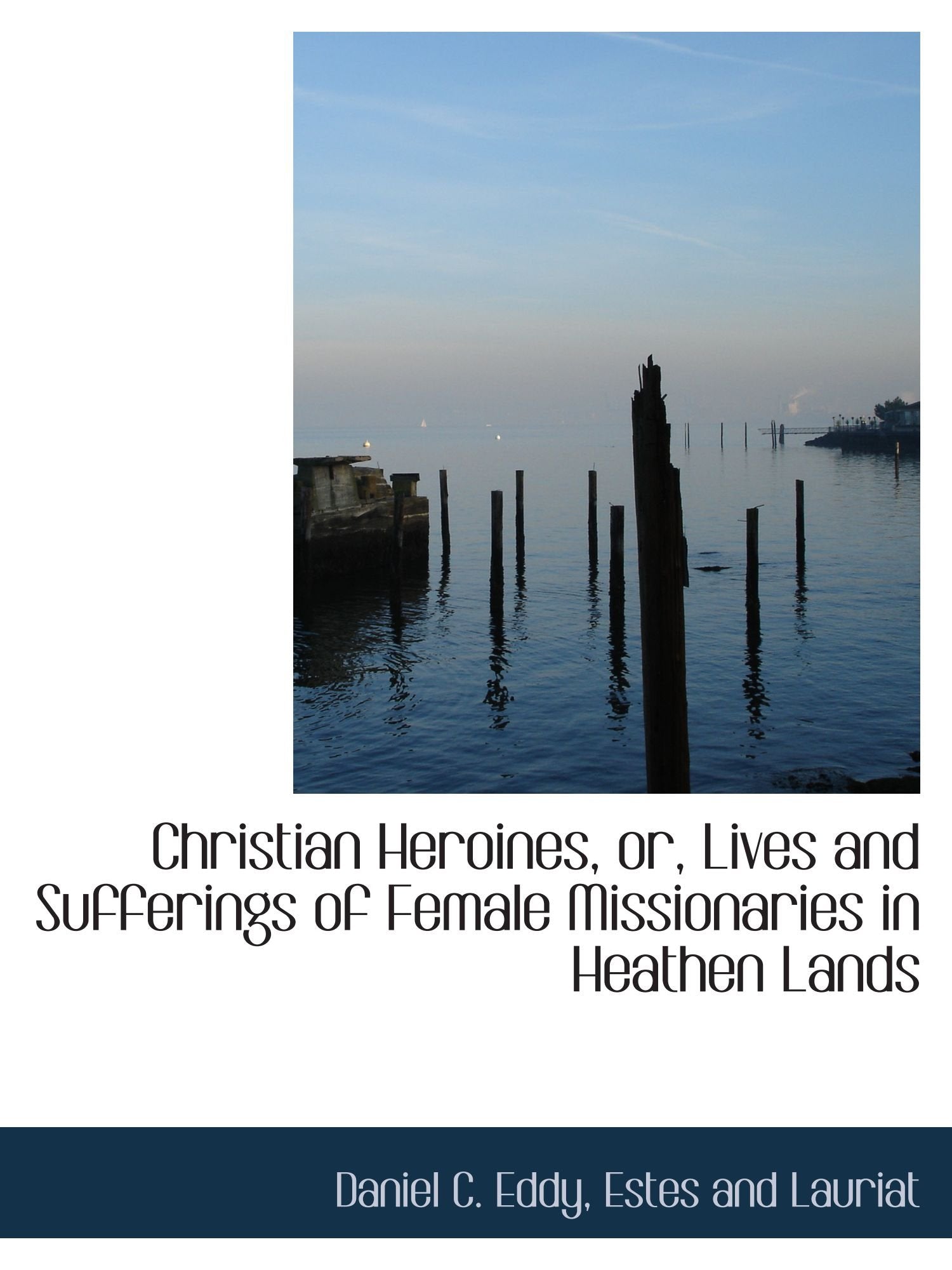 Christian Heroines, or, Lives and Sufferings of Female Missionaries in Heathen Lands Politics & History