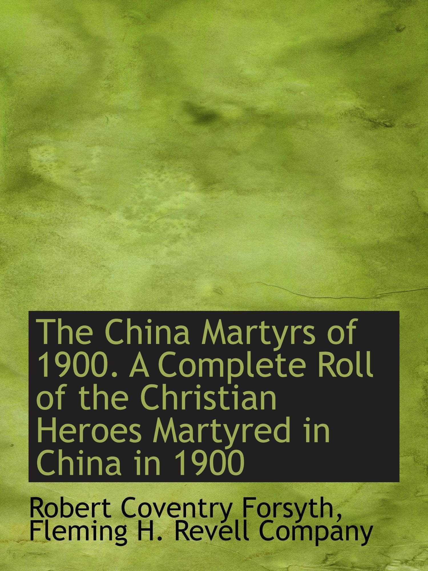 The China Martyrs of 1900. A Complete Roll of the Christian Heroes Martyred in China in 1900 Politics & History