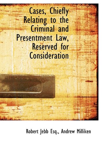 Cases, Chiefly Relating to the Criminal and Presentment Law, Reserved for Consideration Politics & History