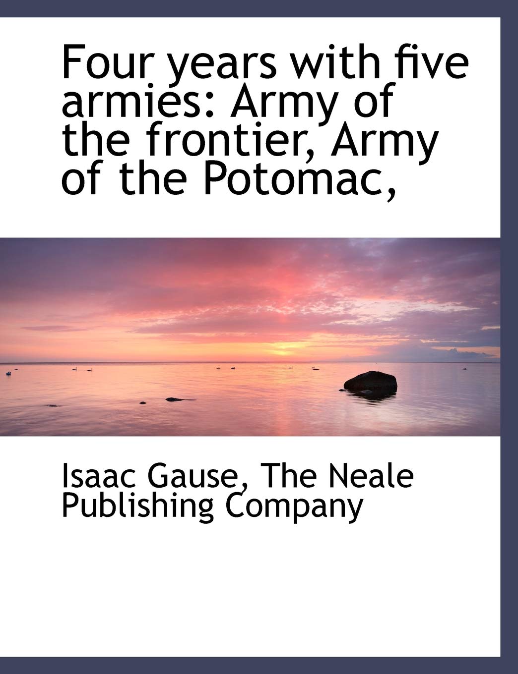 Four Years with Five Armies: Army of the Frontier, Army of the Potomac, Politics & History