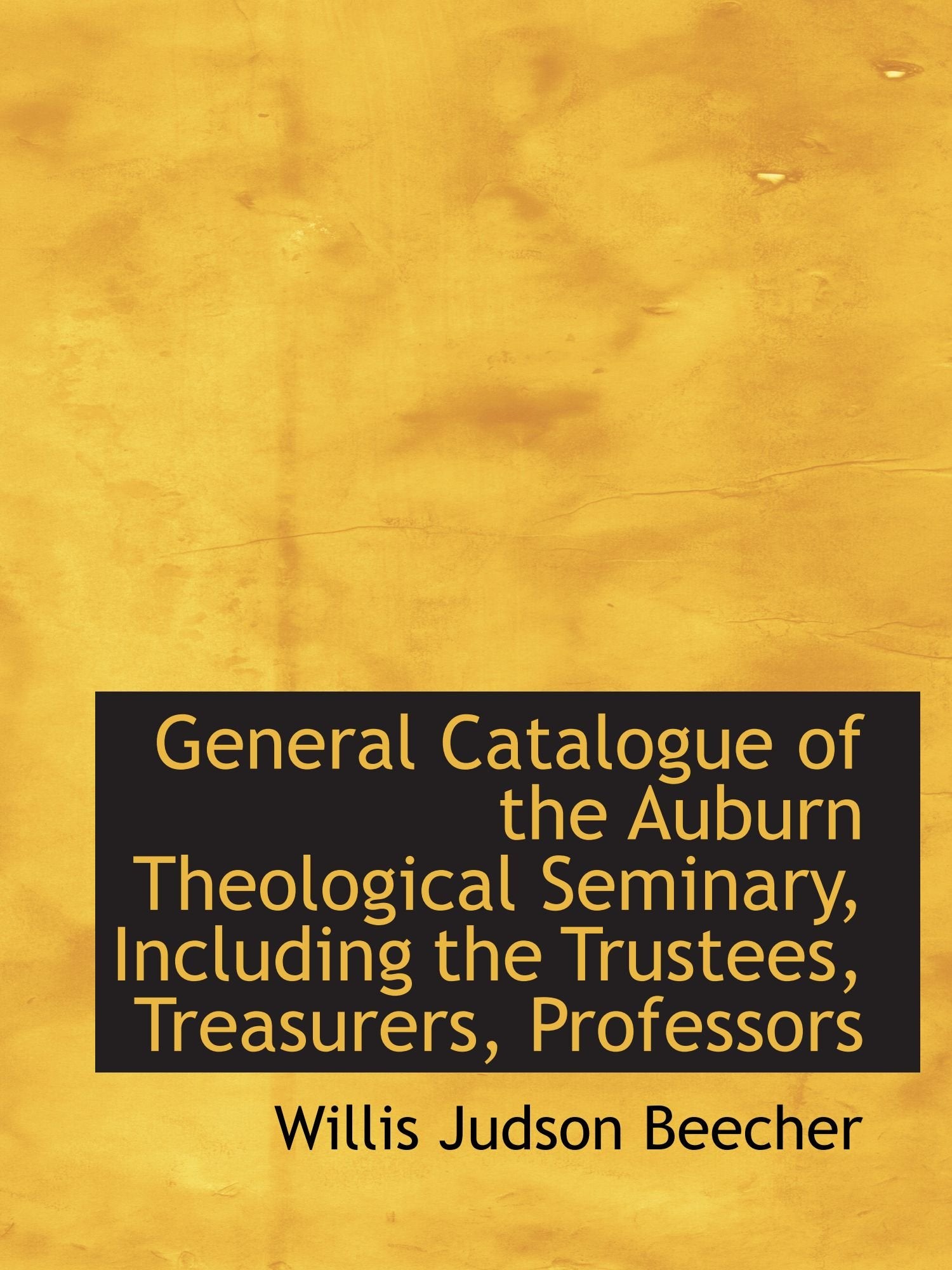 General Catalogue of the Auburn Theological Seminary, Including the Trustees, Treasurers, Professors Politics & History