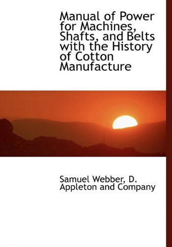 Manual of Power for Machines, Shafts, and Belts with the History of Cotton Manufacture Politics & History
