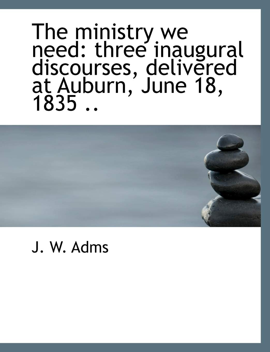 The Ministry We Need: Three Inaugural Discourses, Delivered at Auburn, June 18, 1835 .. Politics & History