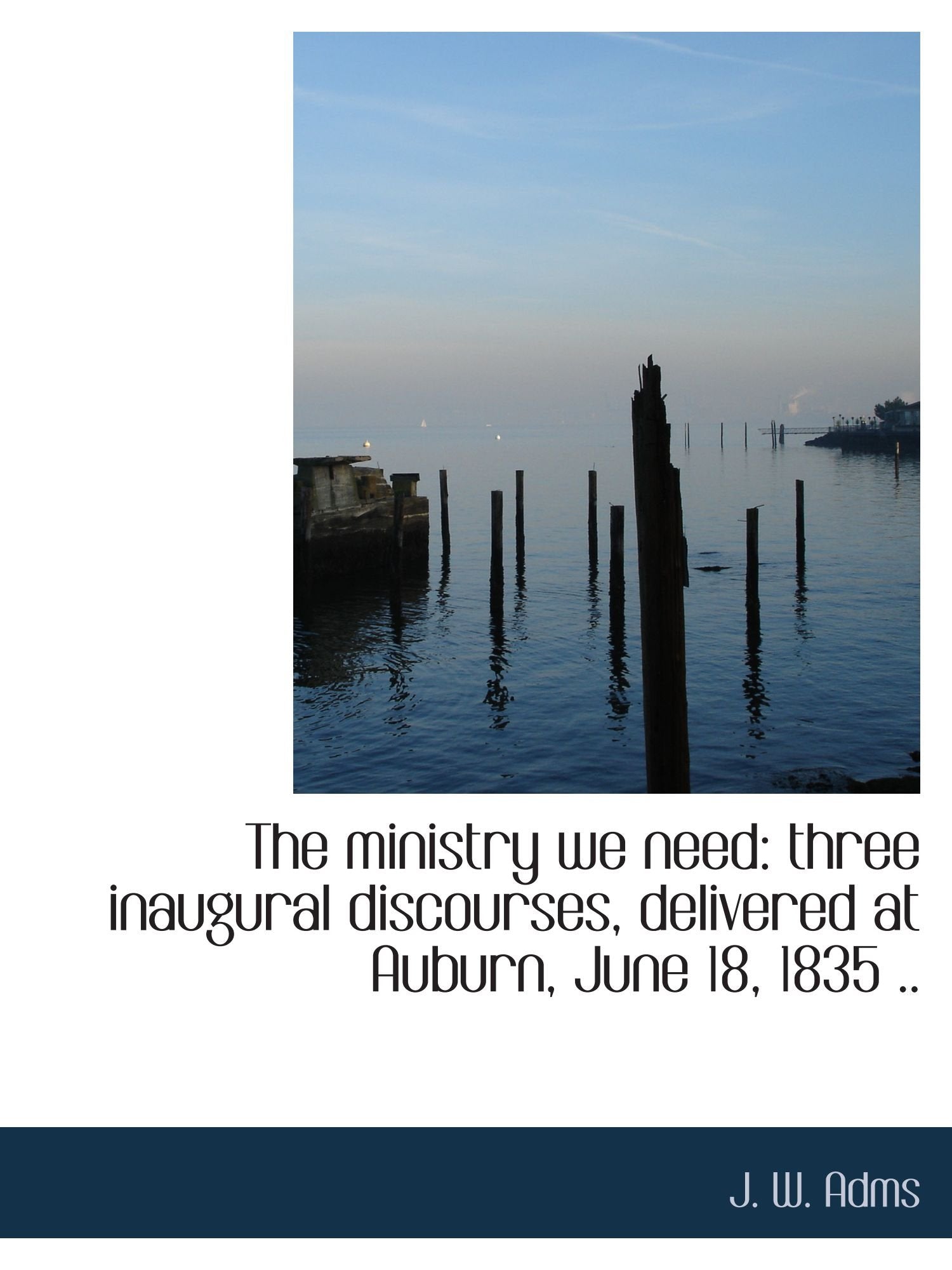 The ministry we need: three inaugural discourses, delivered at Auburn, June 18, 1835 .. Politics & History