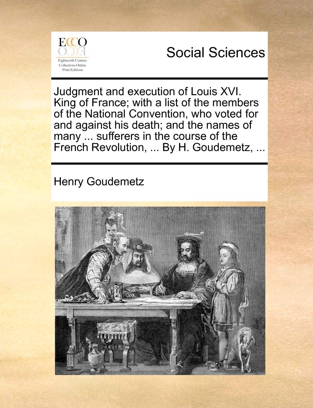 Judgment and Execution of Louis XVI. King of France; With a List of the Members of the National Convention, Who Voted for and Against His Death; And ... French Revolution, ... by H. Goudemetz, ... book
