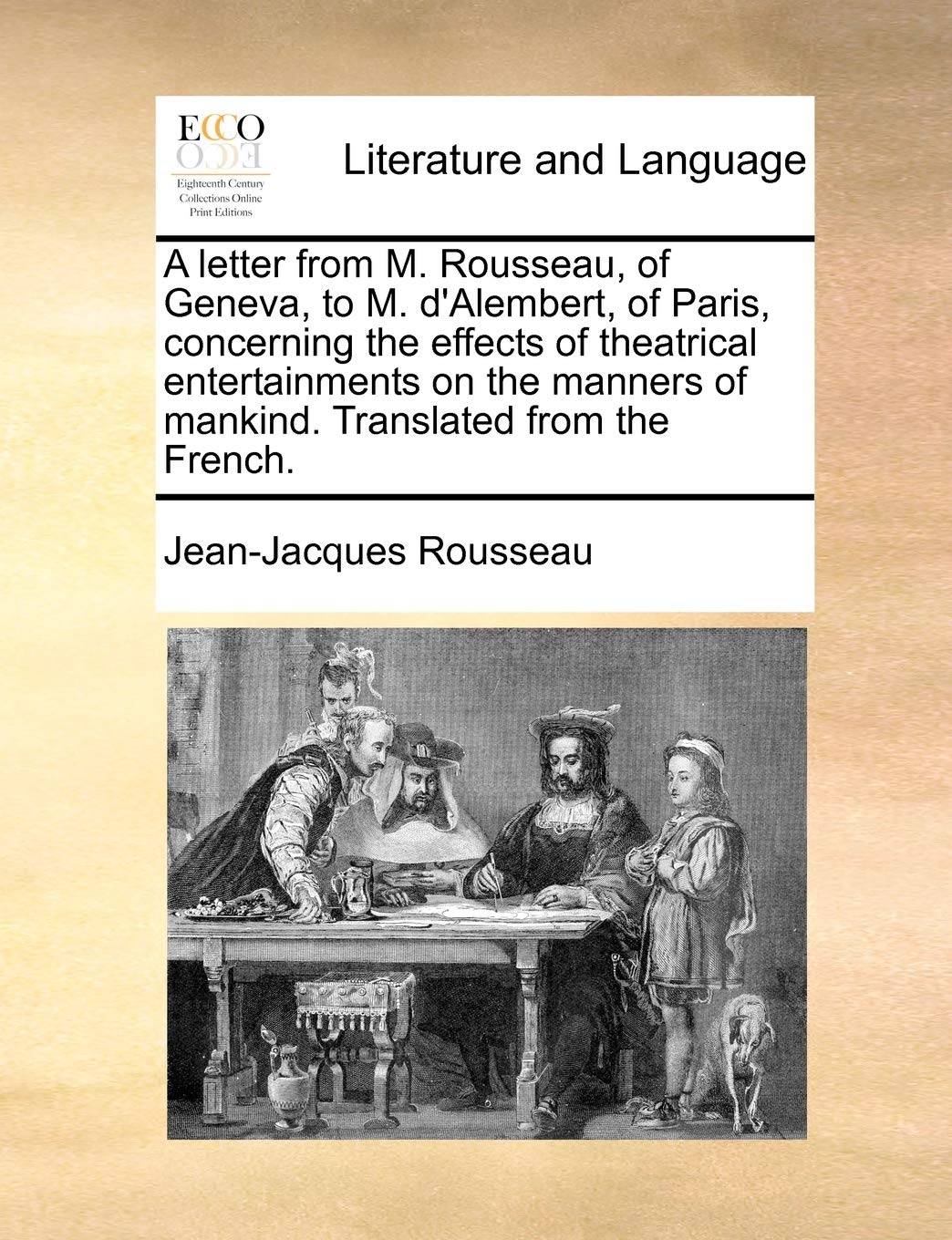 A Letter from M. Rousseau, of Geneva, to M. D'Alembert, of Paris, Concerning the Effects of Theatrical Entertainments on the Manners of Mankind. Translated from the French. Social Sciences