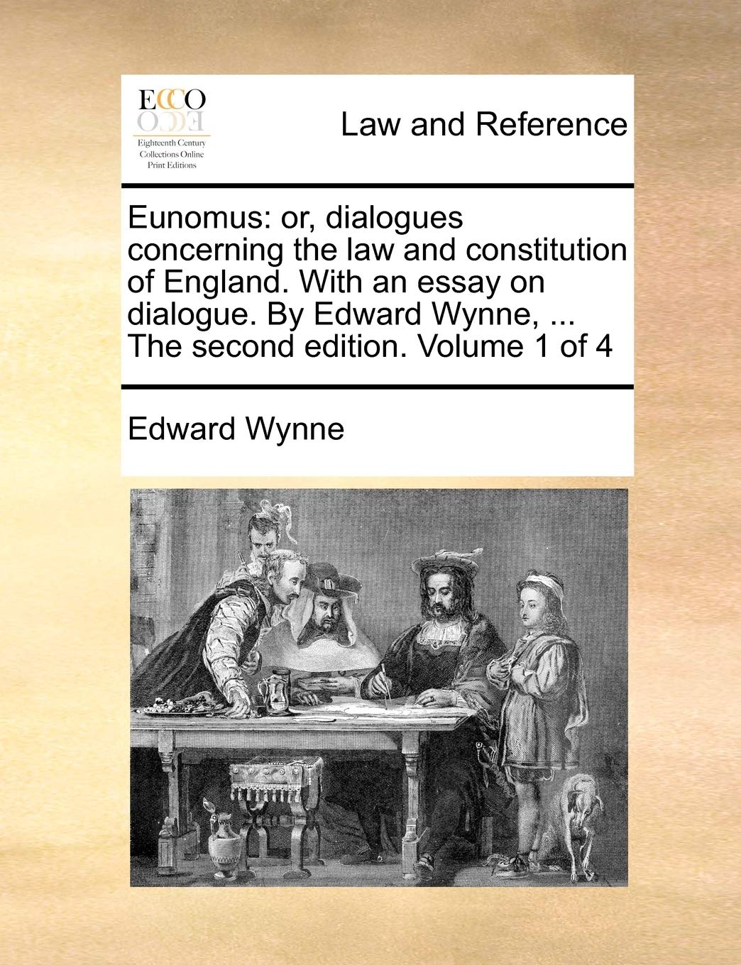 Eunomus: Or, Dialogues Concerning the Law and Constitution of England. with an Essay on Dialogue. by Edward Wynne, ... the Second Edition. Volume 1 of 4 Law
