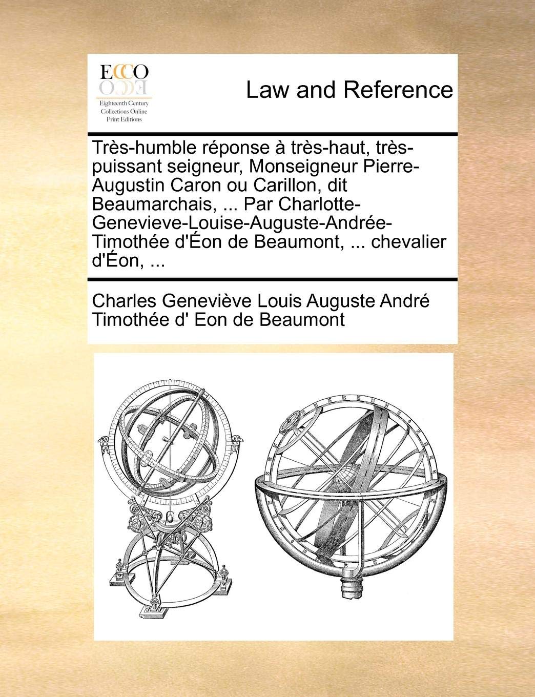 Tres-Humble Reponse a Tres-Haut, Tres-Puissant Seigneur, Monseigneur Pierre-Augustin Caron Ou Carillon, Dit Beaumarchais, ... Par ... D'Eon de Beaumont, ... Chevalier D'Eon, ... Law
