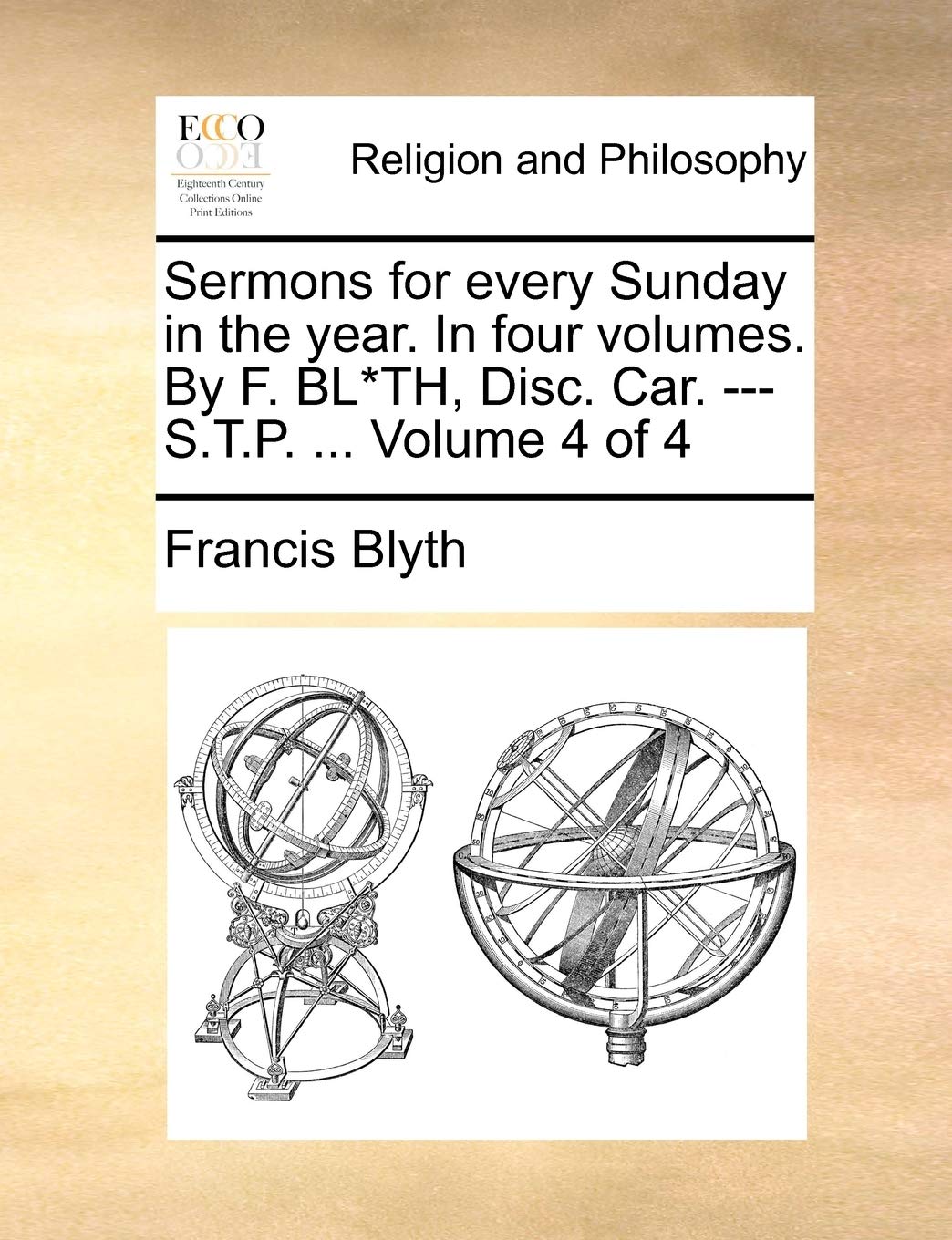 Sermons for Every Sunday in the Year. in Four Volumes. by F. Bl*th, Disc. Car. --- S.T.P. ... Volume 4 of 4 Philosophy
