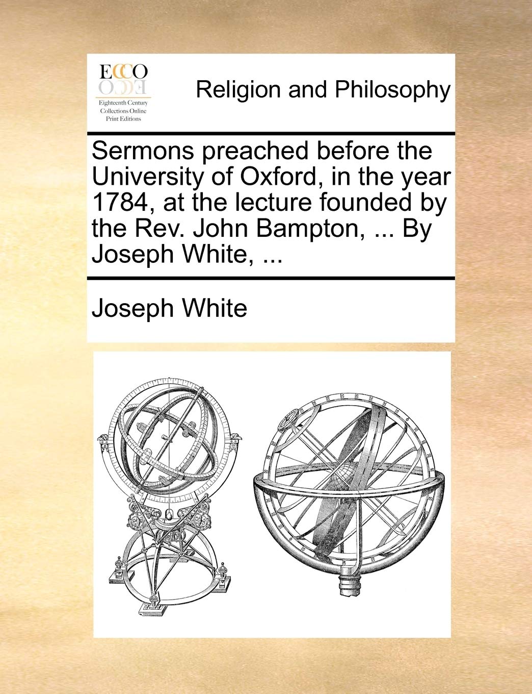 Sermons Preached Before the University of Oxford, in the Year 1784, at the Lecture Founded by the REV. John Bampton, ... by Joseph White, ... Philosophy