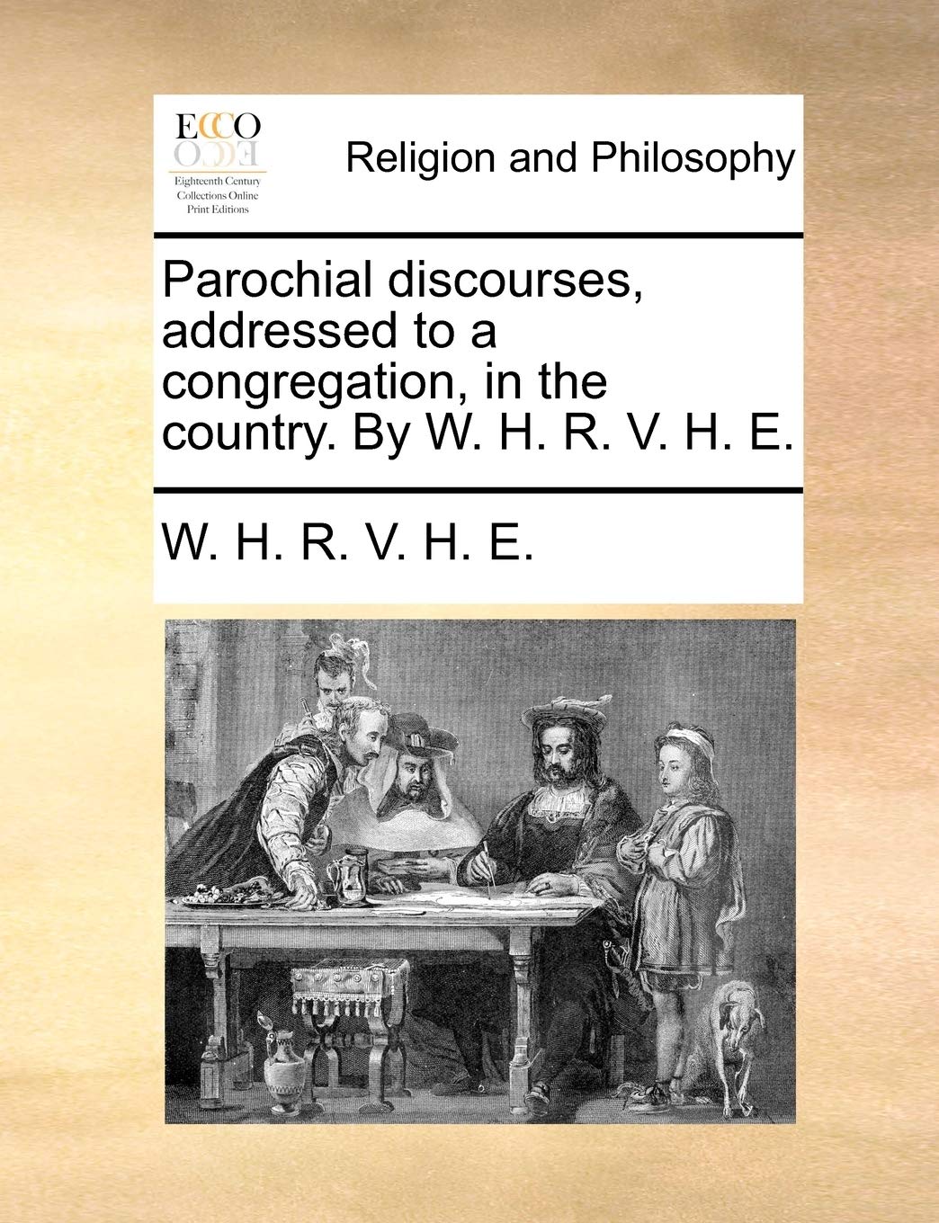 Parochial discourses, addressed to a congregation, in the country. By W. H. R. V. H. E. Philosophy